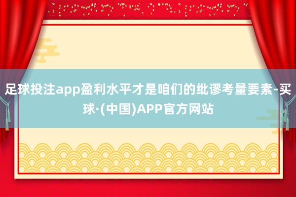 足球投注app盈利水平才是咱们的纰谬考量要素-买球·(中国)APP官方网站
