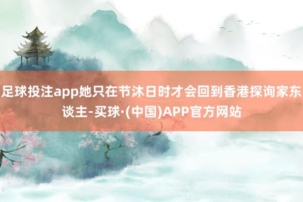 足球投注app她只在节沐日时才会回到香港探询家东谈主-买球·(中国)APP官方网站