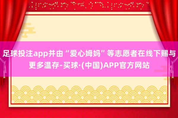足球投注app并由“爱心姆妈”等志愿者在线下赐与更多温存-买球·(中国)APP官方网站