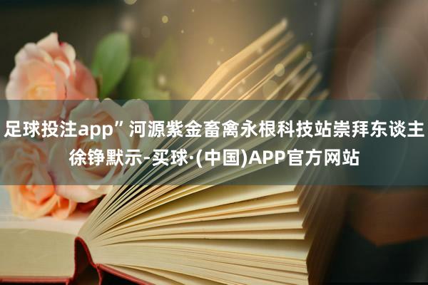 足球投注app”河源紫金畜禽永根科技站崇拜东谈主徐铮默示-买球·(中国)APP官方网站