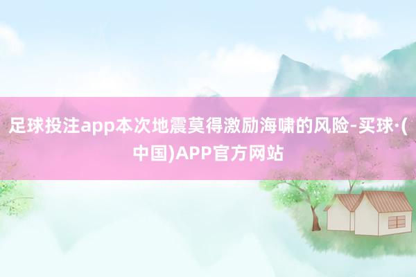 足球投注app本次地震莫得激励海啸的风险-买球·(中国)APP官方网站