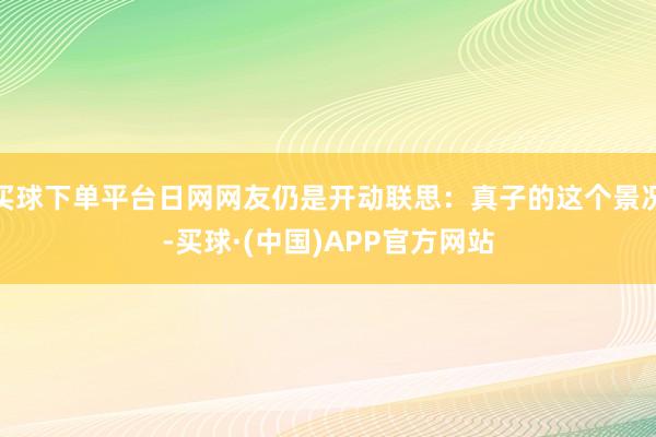 买球下单平台日网网友仍是开动联思：真子的这个景况-买球·(中国)APP官方网站