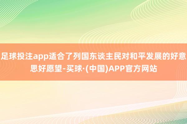 足球投注app适合了列国东谈主民对和平发展的好意思好愿望-买球·(中国)APP官方网站