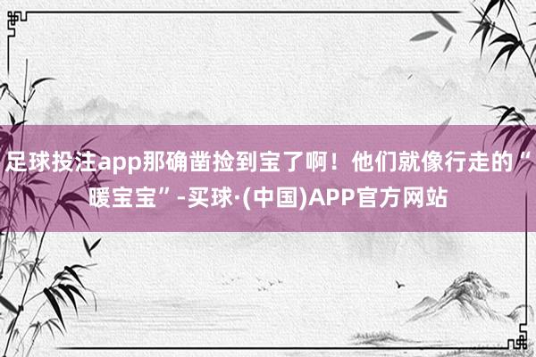 足球投注app那确凿捡到宝了啊！他们就像行走的“暖宝宝”-买球·(中国)APP官方网站