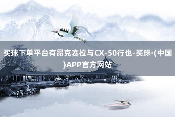 买球下单平台有昂克赛拉与CX-50行也-买球·(中国)APP官方网站