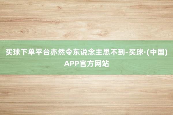 买球下单平台亦然令东说念主思不到-买球·(中国)APP官方网站