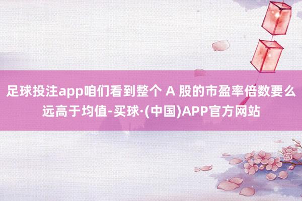 足球投注app咱们看到整个 A 股的市盈率倍数要么远高于均值-买球·(中国)APP官方网站