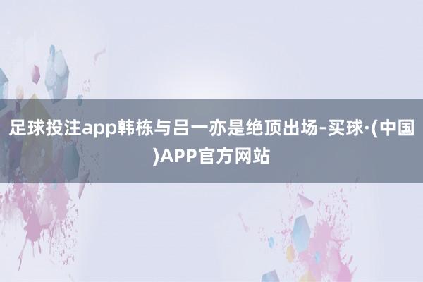 足球投注app韩栋与吕一亦是绝顶出场-买球·(中国)APP官方网站