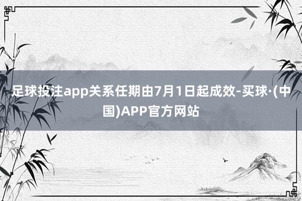 足球投注app关系任期由7月1日起成效-买球·(中国)APP官方网站