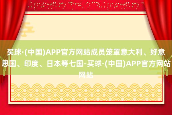 买球·(中国)APP官方网站成员笼罩意大利、好意思国、印度、日本等七国-买球·(中国)APP官方网站