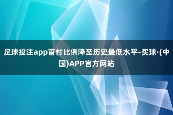 足球投注app首付比例降至历史最低水平-买球·(中国)APP官方网站