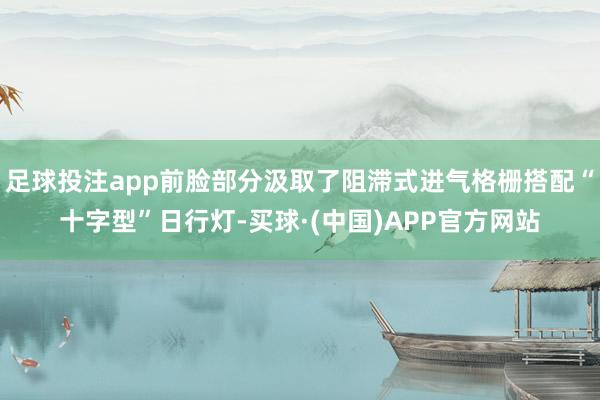 足球投注app前脸部分汲取了阻滞式进气格栅搭配“十字型”日行灯-买球·(中国)APP官方网站
