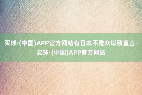 买球·(中国)APP官方网站有日本不雅众以致直言-买球·(中国)APP官方网站