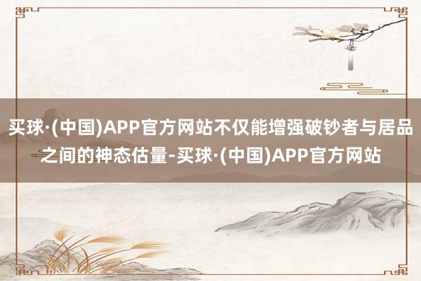 买球·(中国)APP官方网站不仅能增强破钞者与居品之间的神态估量-买球·(中国)APP官方网站
