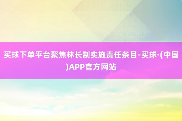 买球下单平台聚焦林长制实施责任条目-买球·(中国)APP官方网站