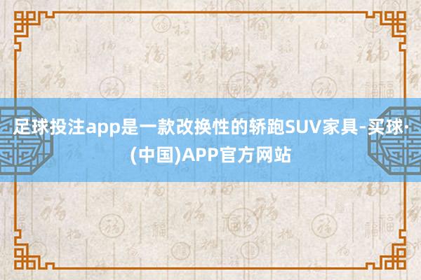 足球投注app是一款改换性的轿跑SUV家具-买球·(中国)APP官方网站