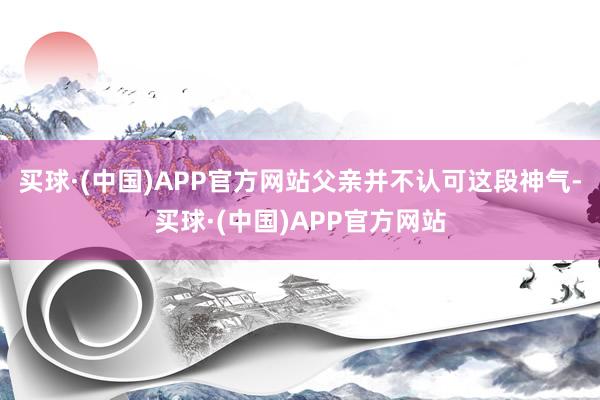 买球·(中国)APP官方网站父亲并不认可这段神气-买球·(中国)APP官方网站