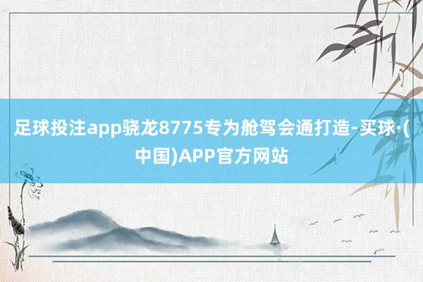 足球投注app骁龙8775专为舱驾会通打造-买球·(中国)APP官方网站