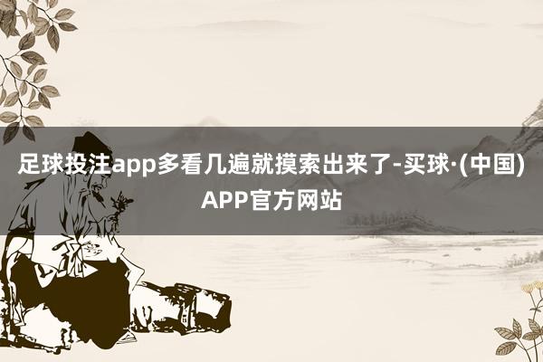 足球投注app多看几遍就摸索出来了-买球·(中国)APP官方网站