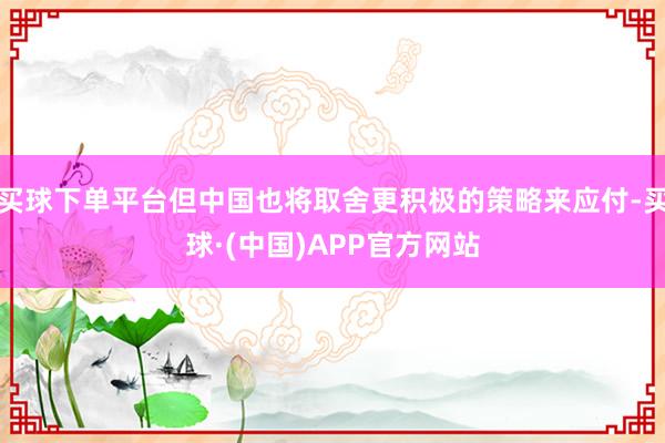 买球下单平台但中国也将取舍更积极的策略来应付-买球·(中国)APP官方网站