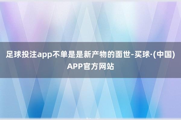 足球投注app不单是是新产物的面世-买球·(中国)APP官方网站