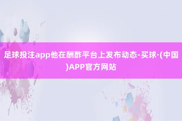 足球投注app他在酬酢平台上发布动态-买球·(中国)APP官方网站