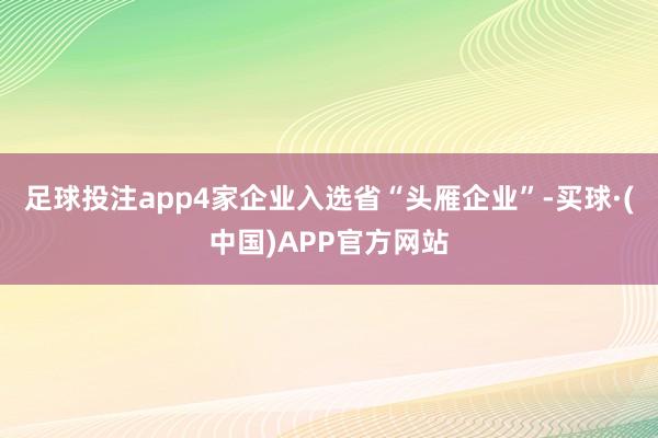 足球投注app4家企业入选省“头雁企业”-买球·(中国)APP官方网站