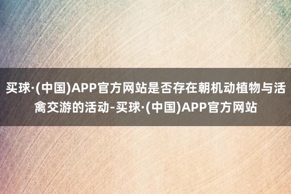 买球·(中国)APP官方网站是否存在朝机动植物与活禽交游的活动-买球·(中国)APP官方网站