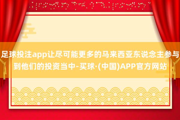 足球投注app让尽可能更多的马来西亚东说念主参与到他们的投资当中-买球·(中国)APP官方网站
