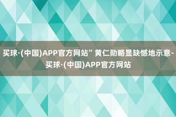 买球·(中国)APP官方网站”黄仁勋略显缺憾地示意-买球·(中国)APP官方网站