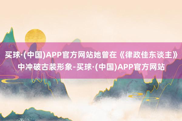 买球·(中国)APP官方网站她曾在《律政佳东谈主》中冲破古装形象-买球·(中国)APP官方网站