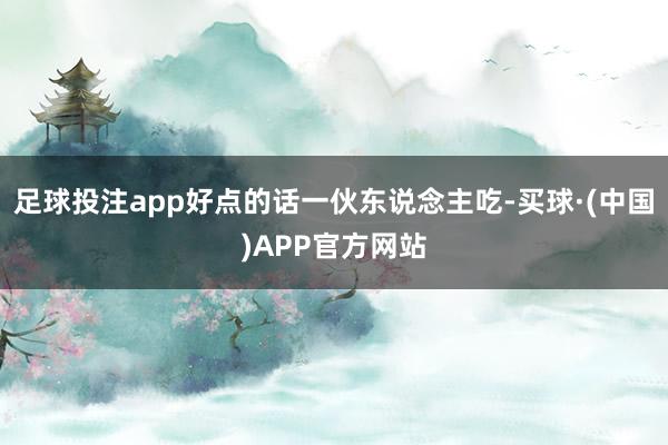 足球投注app好点的话一伙东说念主吃-买球·(中国)APP官方网站