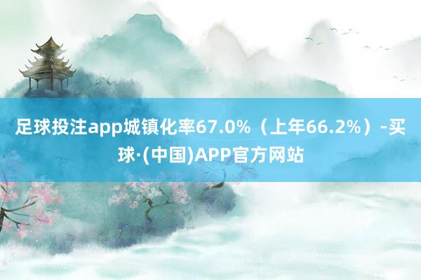 足球投注app城镇化率67.0%（上年66.2%）-买球·(中国)APP官方网站