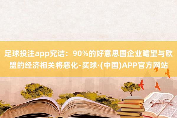 足球投注app究诘：90%的好意思国企业瞻望与欧盟的经济相关将恶化-买球·(中国)APP官方网站