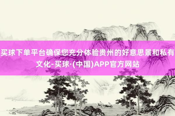 买球下单平台确保您充分体验贵州的好意思景和私有文化-买球·(中国)APP官方网站