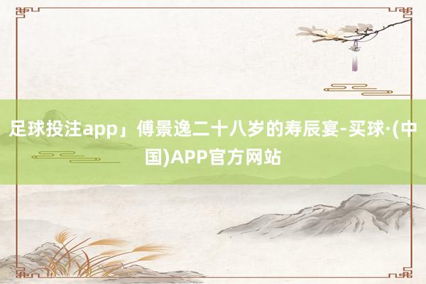 足球投注app」傅景逸二十八岁的寿辰宴-买球·(中国)APP官方网站