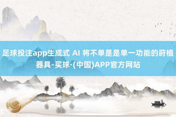 足球投注app生成式 AI 将不单是是单一功能的莳植器具-买球·(中国)APP官方网站