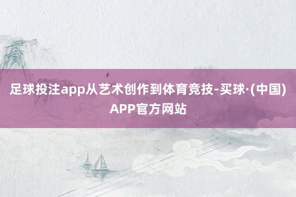 足球投注app从艺术创作到体育竞技-买球·(中国)APP官方网站