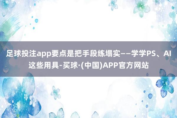 足球投注app要点是把手段练塌实——学学PS、AI这些用具-买球·(中国)APP官方网站