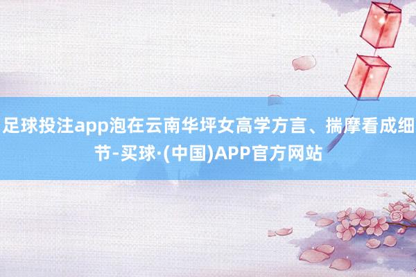 足球投注app泡在云南华坪女高学方言、揣摩看成细节-买球·(中国)APP官方网站