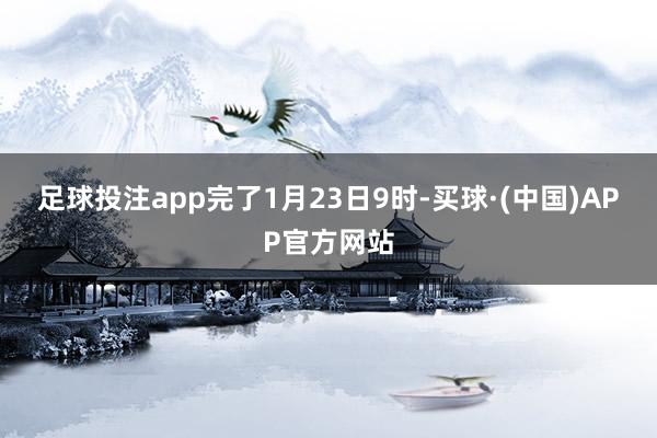 足球投注app　　完了1月23日9时-买球·(中国)APP官方网站