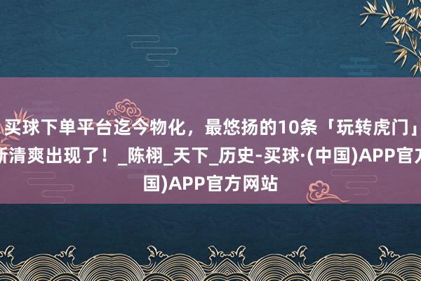 买球下单平台迄今物化，最悠扬的10条「玩转虎门」旅游新清爽出现了！_陈栩_天下_历史-买球·(中国)APP官方网站