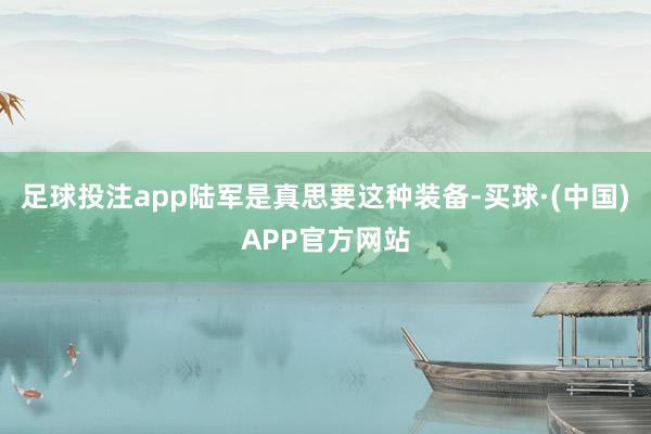 足球投注app陆军是真思要这种装备-买球·(中国)APP官方网站