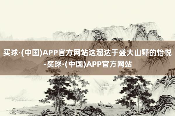 买球·(中国)APP官方网站这溜达于盛大山野的怡悦-买球·(中国)APP官方网站