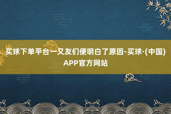 买球下单平台一又友们便明白了原因-买球·(中国)APP官方网站