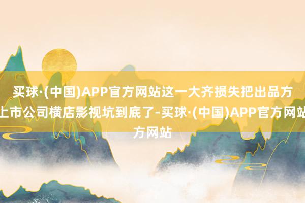 买球·(中国)APP官方网站这一大齐损失把出品方上市公司横店影视坑到底了-买球·(中国)APP官方网站