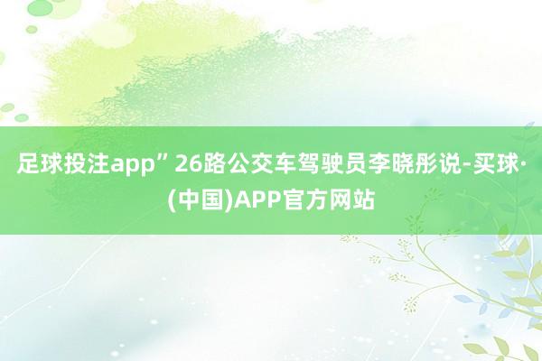 足球投注app”26路公交车驾驶员李晓彤说-买球·(中国)APP官方网站