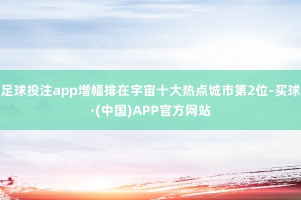 足球投注app增幅排在宇宙十大热点城市第2位-买球·(中国)APP官方网站