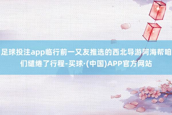 足球投注app临行前一又友推选的西北导游阿海帮咱们缱绻了行程-买球·(中国)APP官方网站