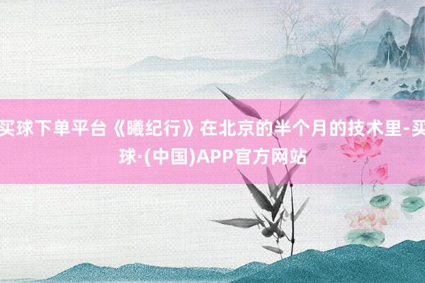 买球下单平台《曦纪行》在北京的半个月的技术里-买球·(中国)APP官方网站